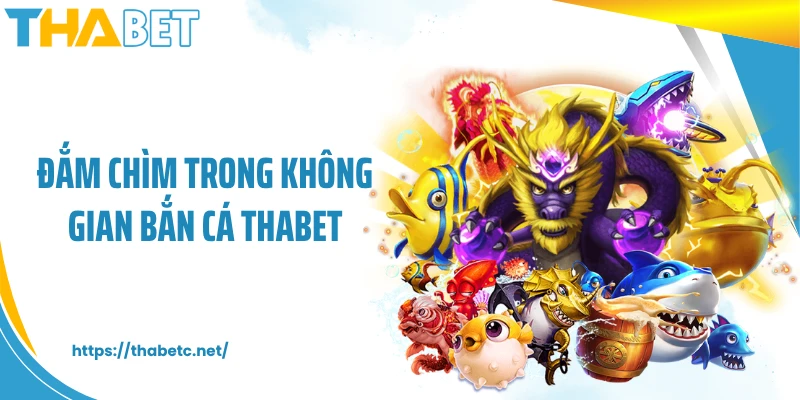 Đắm chìm trong không gian bắn cá THABET